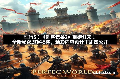 恒行5：《刺客信条2》重磅归来！全新秘密即将揭晓，精彩内容预计下周四公开